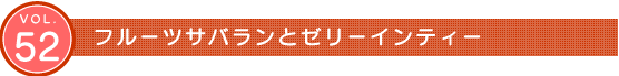 Vol.52 フルーツサバランとゼリーインティー