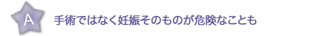 手術ではなく妊娠そのものが危険なことも