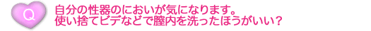 自分の性器のにおいが気になります。使い捨てビデなどで膣内を洗ったほうがいい？