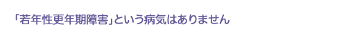 「若年性更年期障害」という病気はありません