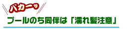 プールのち同伴は「濡れ髪注意」