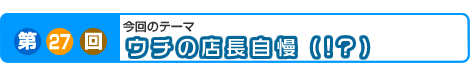 第27回　ウチの店長自慢(!?）