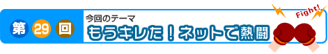 第29回　もうキレた！ネットで熱闘