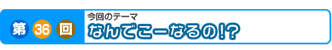 第36回　なんでこーなるの!？