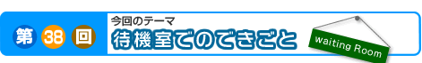 第38回　待機室でのできごと
