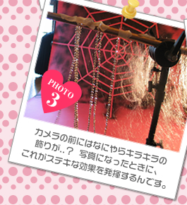 カメラの前にはなにやらキラキラの飾りがノノ?　写真になったときに、これがステキな効果を発揮するんです。