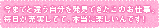 今までと違う自分を発見できたこのお仕事。