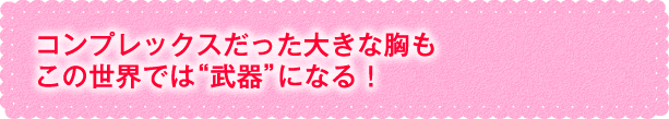 コンプレックスだった大きな胸も“武器”になる！