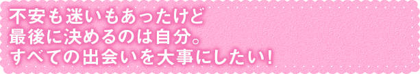 不安も迷いもあったけど最後に決めるのは自分。