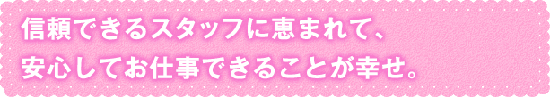 安心してお仕事できることが幸せ。