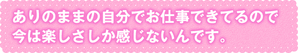 ありのままの自分でお仕事できてる