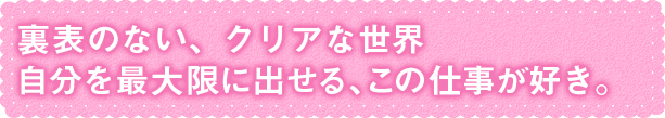 自分を最大限に出せる、この仕事が好き。