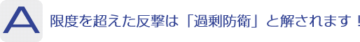 Answer：限度を超えた反撃は「過剰防衛」と解されます！