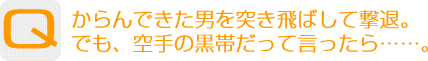 Question：からんできた男を突き飛ばして撃退。でも、空手の黒帯だって言ったら…。