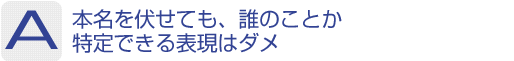 Answer：本名を伏せても、誰のことか特定できる表現はダメ