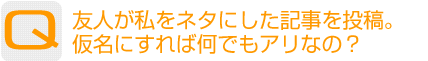 Question：友人が私をネタにした記事を投稿。仮名にすれば何でもアリなの？