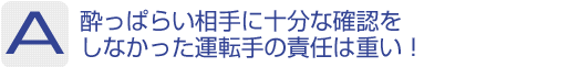 Answer：酔っぱらい相手に十分な確認をしなかった運転手の責任は重い！