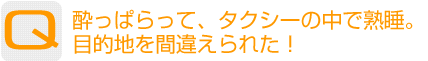 Question：酔っぱらって、タクシーの中で熟睡。目的地を間違えられた！