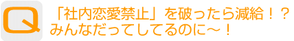 Question：「社内恋愛禁止」を破ったら減給!?みんなだってしてるのに～!