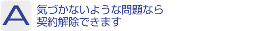 Answer：気づかないような問題なら契約解除できます