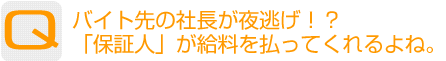 Question：バイト先の社長が夜逃げ!?「保証人」が給料を払ってくれるよね。