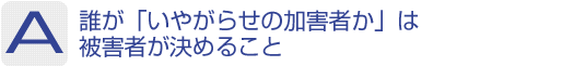 Answer：誰が「いやがらせの加害者か」は被害者が決めること