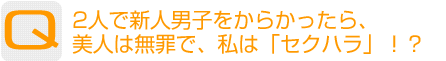 Question：2人で新人男子をからかったら、美人は無罪で、私は「セクハラ」!?