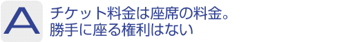 Answer：チケット料金は座席の料金。勝手に座る権利はない