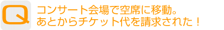 Question：コンサート会場で空席に移動。あとからチケット代を請求された!