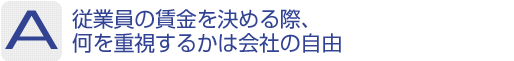 Answer：従業員の賃金を決める際、何を重視するかは会社の自由