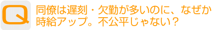 Question：同僚は遅刻・欠勤が多いのに、なぜか時給アップ。不公平じゃない?