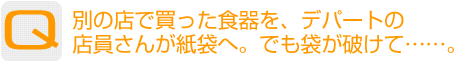 Question：別の店で買った食器を、デパートの店員さんが紙袋へ。でも袋が破けて……。