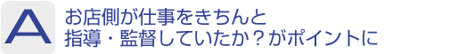 Answer：お店側が仕事をきちんと指導・監督していたか?がポイントに