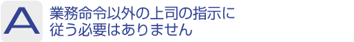 Answer：業務命令以外の上司の指示に従う必要はありません