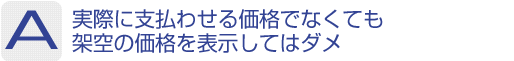 Answer：実際に支払わせる価格でなくても架空の価格を表示してはダメ