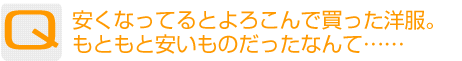 Question：安くなってるとよろこんで買った洋服。もともと安いものだったなんて……