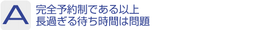 Answer：完全予約制である以上長過ぎる待ち時間は問題