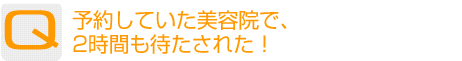 Question：予約していた美容院で、2時間も待たされた!