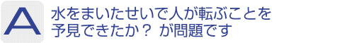 Answer：水をまいたせいで人が転ぶことを予見できたか? が問題です