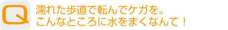 Question：濡れた歩道で転んでケガを。こんなところに水をまくなんて!