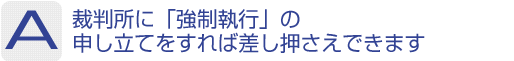 Answer：裁判所に「強制執行」の申し立てをすれば差し押さえできます