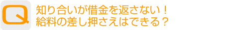 Question：知り合いが借金を返さない!給料の差し押さえはできる?