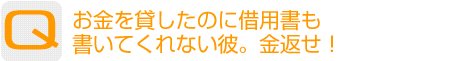 Question：お金を貸したのに借用書も書いてくれない彼。金返せ!