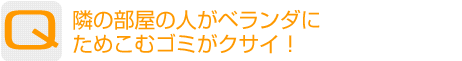 Question：隣の部屋の人がベランダにためこむゴミがクサイ!