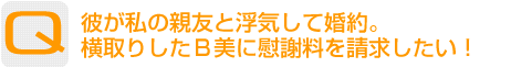 Question：彼が私の親友と浮気して婚約。横取りしたB美に慰謝料を請求したい！