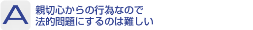 Answer：親切心からの行為なので法的問題にするのは難しい