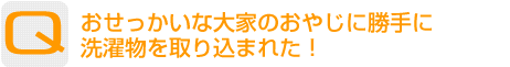 Question：おせっかいな大家のおやじに勝手に洗濯物を取り込まれた！