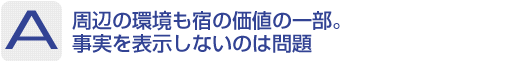 Answer：周辺の環境も宿の価値の一部。事実を表示しないのは問題