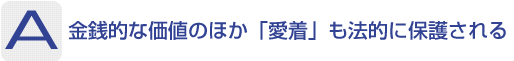 Answer：金銭的な価値のほか「愛着」も法的に保護される