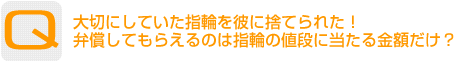 Question：大切にしていた指輪を彼に捨てられた!弁償してもらえるのは指輪の値段に当たる金額だけ？